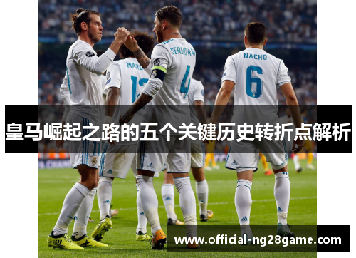 皇马崛起之路的五个关键历史转折点解析