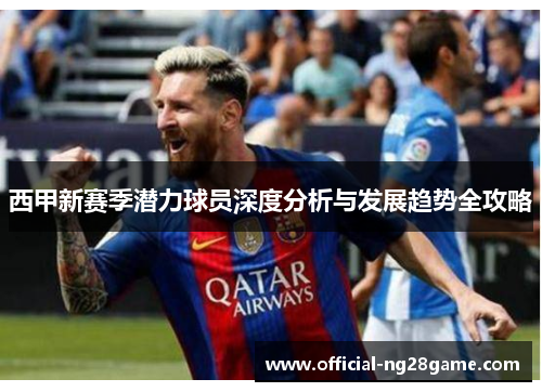 西甲新赛季潜力球员深度分析与发展趋势全攻略