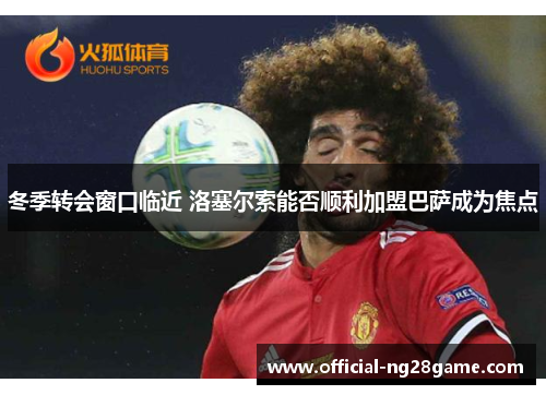 冬季转会窗口临近 洛塞尔索能否顺利加盟巴萨成为焦点