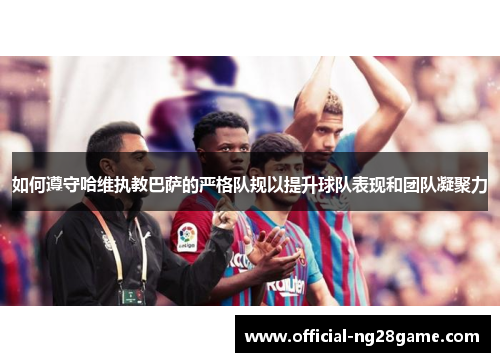 如何遵守哈维执教巴萨的严格队规以提升球队表现和团队凝聚力