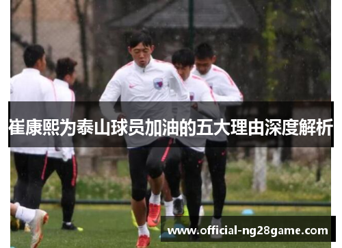 崔康熙为泰山球员加油的五大理由深度解析