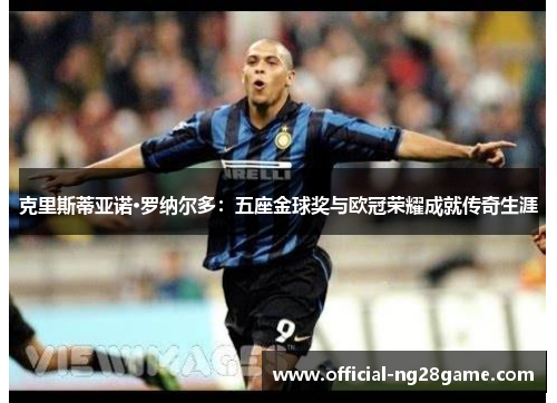 克里斯蒂亚诺·罗纳尔多：五座金球奖与欧冠荣耀成就传奇生涯