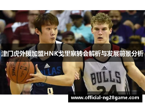 津门虎外援加盟HNK戈里察转会解析与发展前景分析