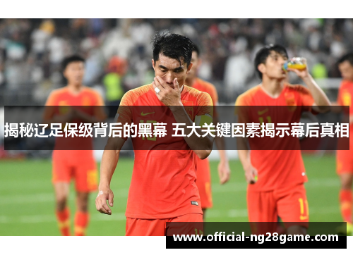 揭秘辽足保级背后的黑幕 五大关键因素揭示幕后真相