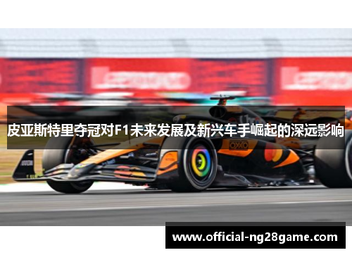 皮亚斯特里夺冠对F1未来发展及新兴车手崛起的深远影响