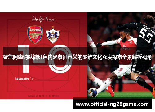 聚焦阿森纳队徽红色内涵象征意义的多维文化深度探索全景解析视角