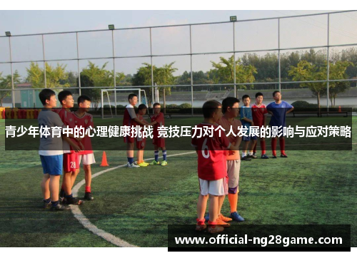 青少年体育中的心理健康挑战 竞技压力对个人发展的影响与应对策略