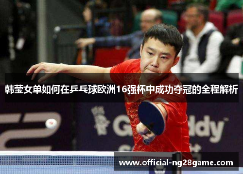 韩莹女单如何在乒乓球欧洲16强杯中成功夺冠的全程解析 韩莹女单如何在乒乓球欧洲16强杯中成功夺冠的全程解析